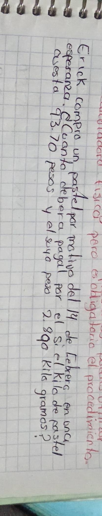 ladora figica pero esobligatorio el procedimien to. 
Erick compro un, eastelpor mative del /y de Lebrers en ona 
esperanza. Cconto deber a pagal por el siel kilo dhe pastel 
cesta 93. 70 pesos y el scuo peao 2 890 Kilo gramas?