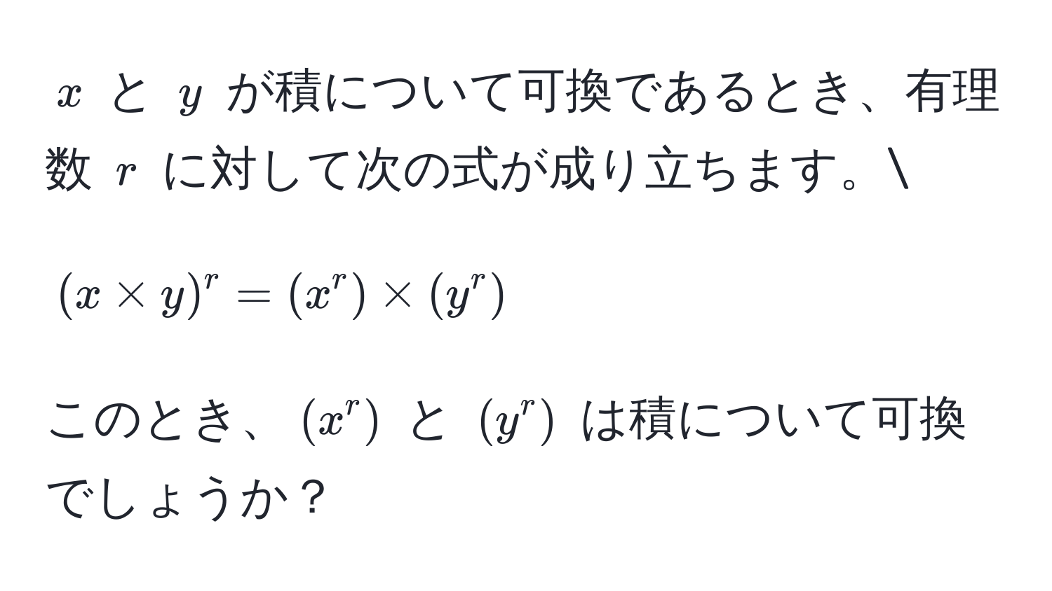 $x$ と $y$ が積について可換であるとき、有理数 $r$ に対して次の式が成り立ちます。
[
(x * y)^r = (x^r) * (y^r)
]
このとき、$(x^r)$ と $(y^r)$ は積について可換でしょうか？