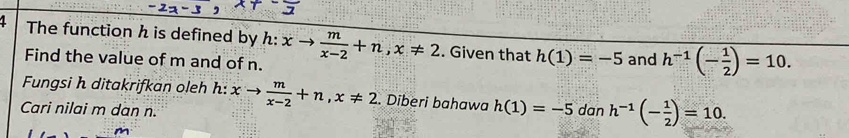 The function h is defined by h:xto  m/x-2 +n, x!= 2. Given that h(1)=-5 and h^(-1)(- 1/2 )=10. 
Find the value of m and of n. 
Fungsi h ditakrifkan oleh h: xto  m/x-2 +n, x!= 2. Diberi bahawa h(1)=-5
Cari nilai m dan n. dan h^(-1)(- 1/2 )=10.