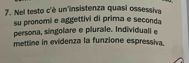 Nel testo c'è un'insistenza quasi ossessiva 
su pronomi e aggettivi di prima e seconda 
persona, singolare e plurale. Individuali e 
mettine in evidenza la funzione espressiva.