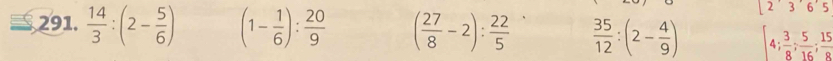 236'5 
291.  14/3 :(2- 5/6 ) (1- 1/6 ): 20/9  ( 27/8 -2): 22/5   35/12 :(2- 4/9 ) [4; 3/8 ;  5/16 ;  15/8 