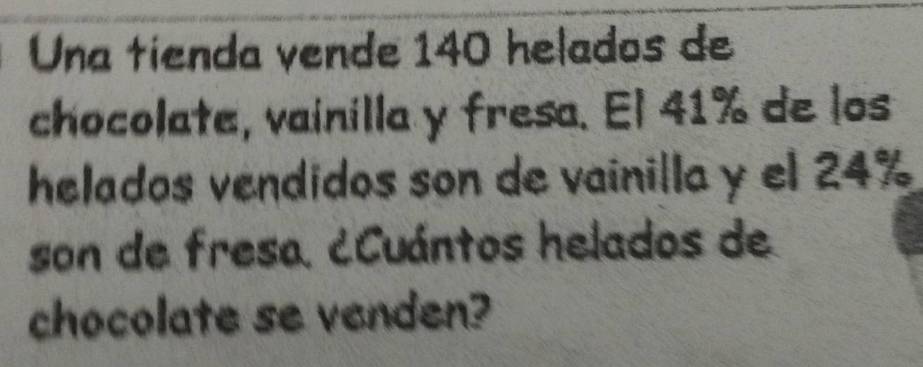 Una tienda vende 140 helados de 
chocolate, vainilla y fresa. El 41% de los 
helados vendidos son de vainilla y el 24%
son de fresa. ¿Cuántos helados de 
chocolate se venden?