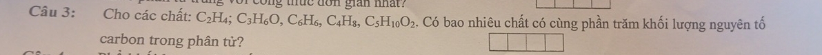 tong thue don gian nhat? 
Câu 3: Cho các chất: C_2H_4; C_3H_6O, C_6H_6, C_4H_8, C_5H_10O_2 2. Có bao nhiêu chất có cùng phần trăm khối lượng nguyên tố 
carbon trong phân tử?