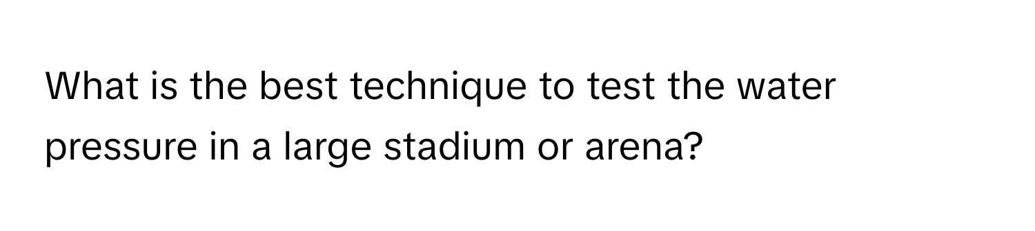 What is the best technique to test the water pressure in a large stadium or arena?