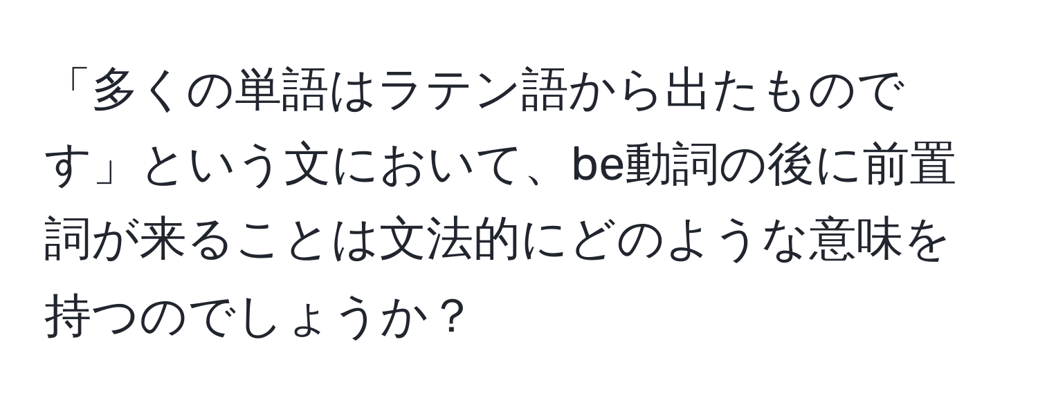 「多くの単語はラテン語から出たものです」という文において、be動詞の後に前置詞が来ることは文法的にどのような意味を持つのでしょうか？