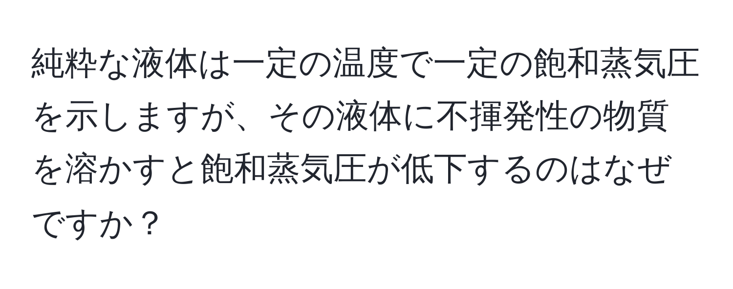 純粋な液体は一定の温度で一定の飽和蒸気圧を示しますが、その液体に不揮発性の物質を溶かすと飽和蒸気圧が低下するのはなぜですか？