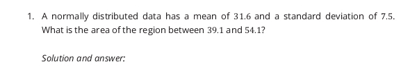 A normally distributed data has a mean of 31.6 and a standard deviation of 7.5, 
What is the area of the region between 39.1 and 54.1? 
Solution and answer: