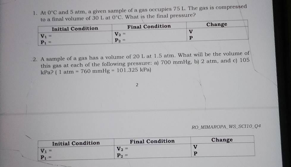 At 0°C and 5 atm, a given sample of a gas occupies 75 L. The gas is compressed
of 30 L at 0°C. What is the final pressure?
2. A sample of a gas has a volume of 20 L at 1.5 atm. What will be the volume of
this gas at each of the following pressure: a) 700 mmHg, b) 2 atm, and c) 105
kPa? (1atm=760mmHg=101.325kPa)
2
RO_MIMAROPA_WS_SCI10_Q4