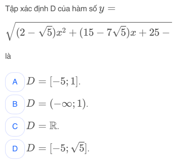 Tập xác định D của hàm số y=
sqrt((2-sqrt 5))x^2+(15-7sqrt(5))x+25-
là
A D=[-5;1].
B D=(-∈fty ;1).
C D=R.
D D=[-5;sqrt(5)].