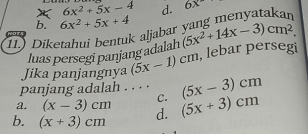 6x^2+5x-4 d. 6x
b. 6x^2+5x+4
11.) Diketahui bentuk aljabar (5x^2+14x-3)cm^2. 
HOTS
luas persegi panjang adalah
Jika panjangnya (5x-1)cm , lebar persegi
panjang adalah . . . . (5x-3)cm
C.
a. (x-3)cm d. (5x+3)cm
b. (x+3)cm