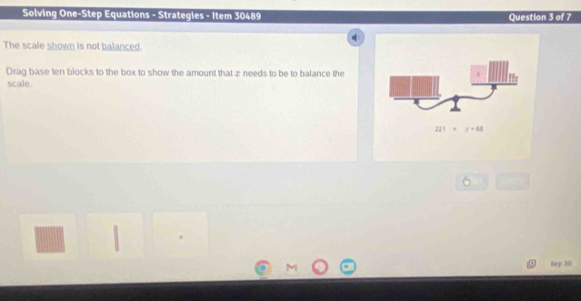 Solving One-Step Equations - Strategies - Item 30489 Question 3 of 7
The scale shown is not balanced
Drag base ten blocks to the box to show the amount that æ needs to be to balance the
scale.
Sep 30