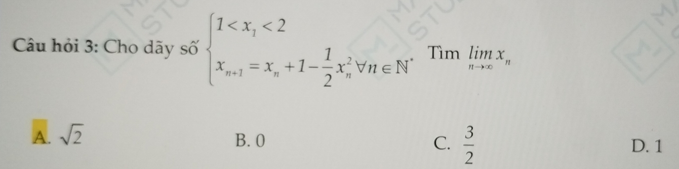 Cu hỏi 3: Cho dãy số beginarrayl 1 <2 x_n+1=x_n+1- 1/2 x_n^(2forall n∈ N^*)endarray. Tìm limlimits _nto ∈fty x_n
A. sqrt(2)
B. 0 C.  3/2  D. 1