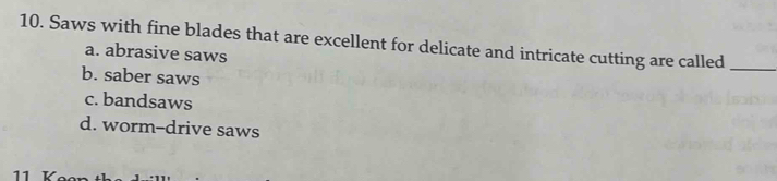 Saws with fine blades that are excellent for delicate and intricate cutting are called_
a. abrasive saws
b. saber saws
c. bandsaws
d. worm-drive saws
11