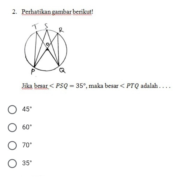 Perhatikan gambar berikut!
Jika besar ∠ PSQ=35° , maka besar ∠ PTQ adalah . . . .
45°
60°
70°
35°