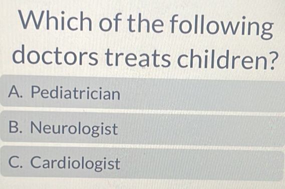 Which of the following
doctors treats children?
A. Pediatrician
B. Neurologist
C. Cardiologist