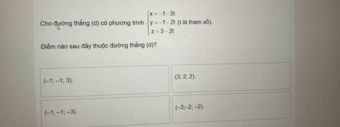 Cho đường thẳng (d) có phương trình beginarrayl x=-1-3t y=-1-2t z=3-2tendarray. (t là tham số).
Điếm nào sau đây thuộc đường thắng (d)?
(-1;-1;3).
(3;2;2).
(-3;-2;-2).
(-1;-1;-3).