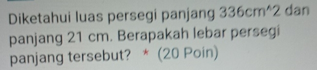 Diketahui luas persegi panjang 336cm^wedge 2 dan 
panjang 21 cm. Berapakah lebar persegi 
panjang tersebut? * (20 Poin)