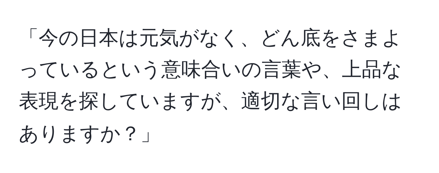 「今の日本は元気がなく、どん底をさまよっているという意味合いの言葉や、上品な表現を探していますが、適切な言い回しはありますか？」