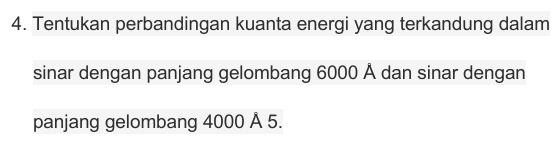 Tentukan perbandingan kuanta energi yang terkandung dalam 
sinar dengan panjang gelombang 6000 Å dan sinar dengan 
panjang gelombang 4000 Å 5.