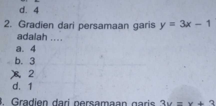 d. 4
2. Gradien dari persamaan garis y=3x-1
adalah ....
a⩽ 4
b. 3
、 2
d. 1
3. Gradien dari persamaan garis 3y=x+3