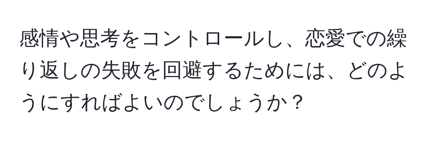 感情や思考をコントロールし、恋愛での繰り返しの失敗を回避するためには、どのようにすればよいのでしょうか？