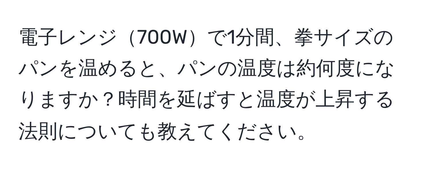 電子レンジ700Wで1分間、拳サイズのパンを温めると、パンの温度は約何度になりますか？時間を延ばすと温度が上昇する法則についても教えてください。