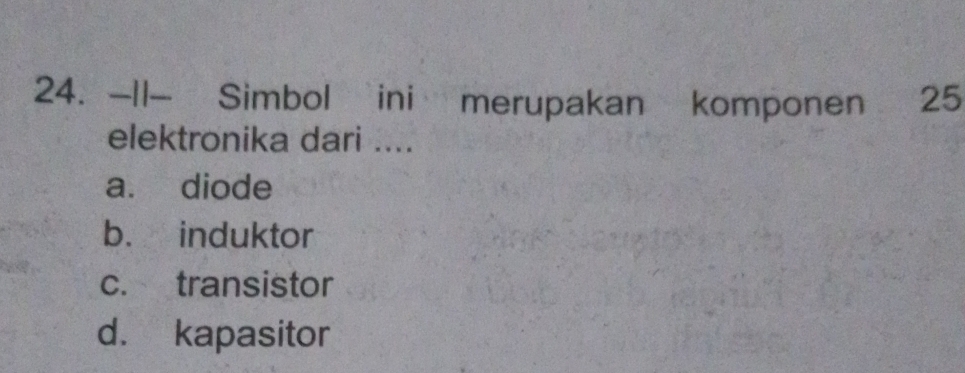 11- Simbol ini merupakan komponen 25
elektronika dari ....
a. diode
b. induktor
c. transistor
d. kapasitor