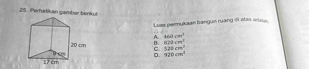 Perhatikan gambar berikut
Luas permukaan bangun ruang di atas adalah
A. 460cm^2
B. 820cm^2
C. 520cm^2
D. 920cm^2