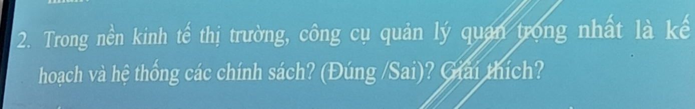 Trong nền kinh tế thị trường, công cụ quản lý quan trong nhất là kế 
hoạch và hệ thống các chính sách? (Đúng /Sai)? Giải thích?