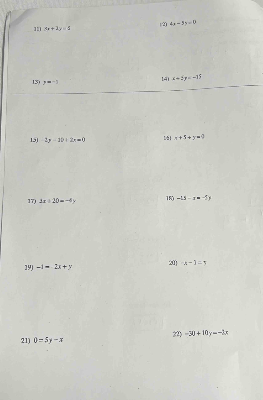 3x+2y=6 12) 4x-5y=0
13) y=-1 14) x+5y=-15
15) -2y-10+2x=0 16) x+5+y=0
17) 3x+20=-4y 18) -15-x=-5y
20) -x-1=y
19) -1=-2x+y
22) -30+10y=-2x
21) 0=5y-x