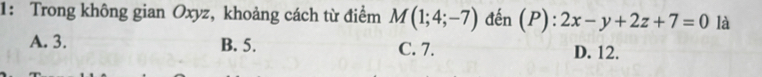 1: Trong không gian Oxyz, khoảng cách từ điểm M(1;4;-7) đến (P) :2x-y+2z+7=0 là
A. 3. B. 5. C. 7. D. 12.