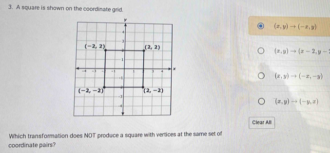 A square is shown on the coordinate grid.
(x,y)to (-x,y)
(x,y)to (x-2,y-
(x,y)to (-x,-y)
(x,y)to (-y,x)
Clear All
Which transformation does NOT produce a square with vertices at the same set of
coordinate pairs?