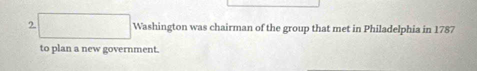 Washington was chairman of the group that met in Philadelphia in 1787 
to plan a new government.