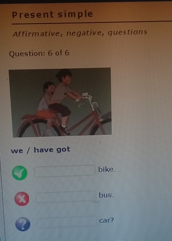 Present simple 
Affirmative, negative, questions 
Question: 6 of 6 
we / have got 
CF=1/2 □  bike. 
x _  bus. 
2 overline AB≌ overline AC ∴ ∠ ADC=9 car?