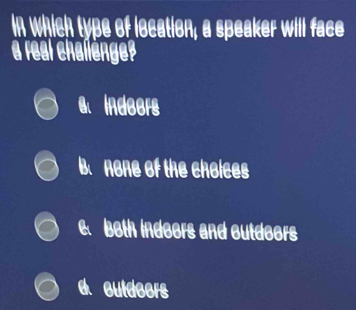 In which type of location, a speaker will face
a real challenge?
a Indeers
B.none of the cholces
e both indeers and outdeers
cutdeers