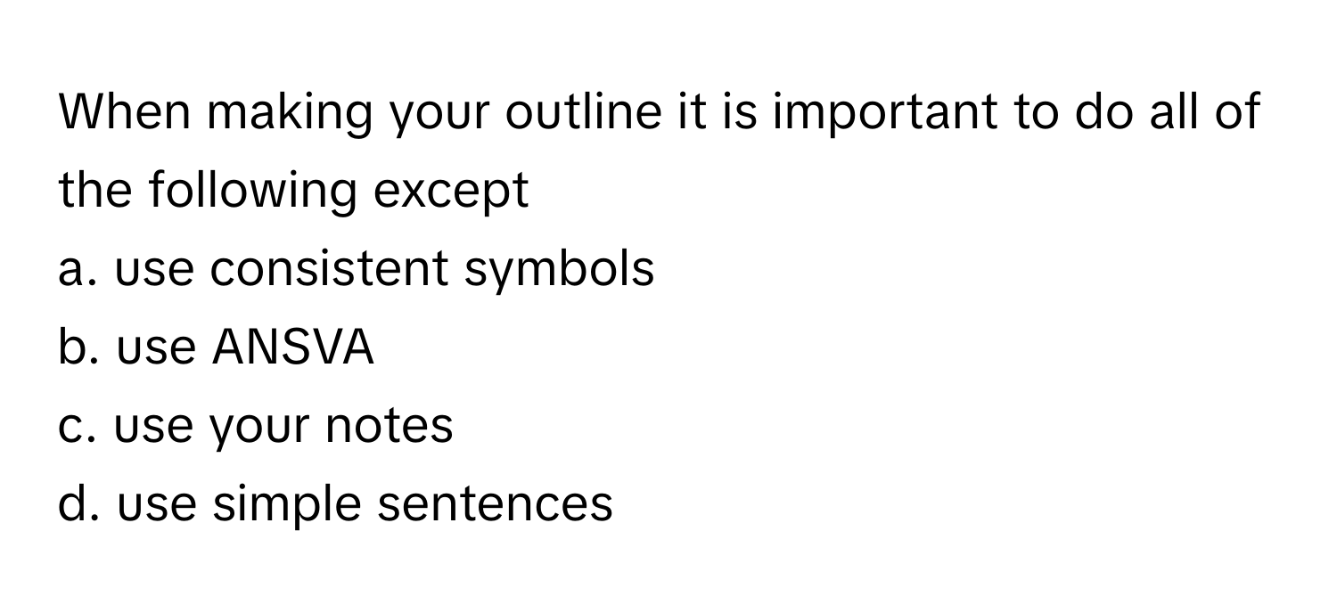 When making your outline it is important to do all of the following except

a. use consistent symbols
b. use ANSVA
c. use your notes
d. use simple sentences