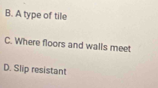 B. A type of tile
C. Where floors and walls meet
D. Slip resistant