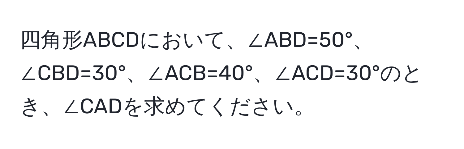 四角形ABCDにおいて、∠ABD=50°、∠CBD=30°、∠ACB=40°、∠ACD=30°のとき、∠CADを求めてください。