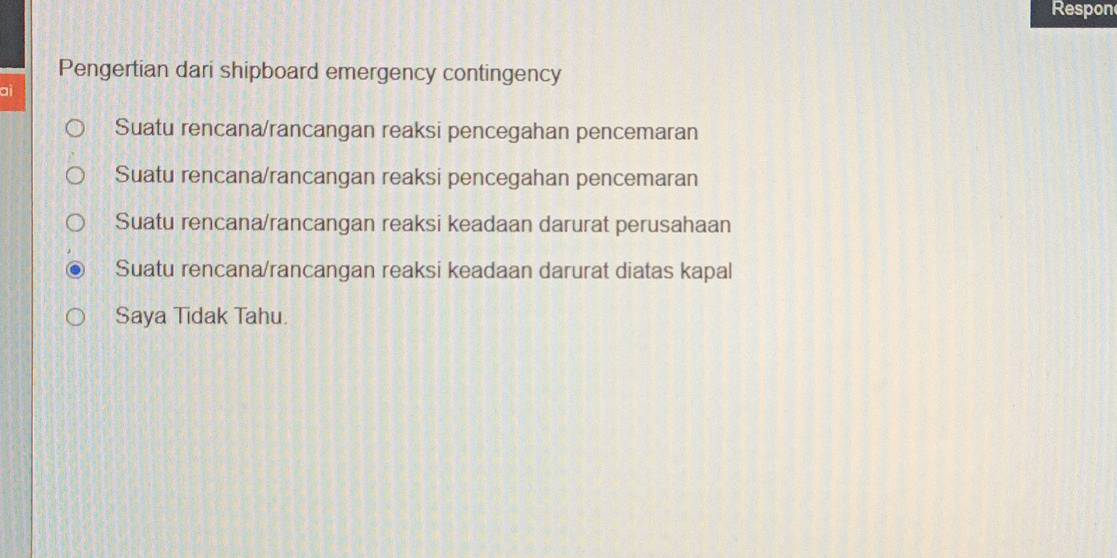 Respon
Pengertian dari shipboard emergency contingency
Suatu rencana/rancangan reaksi pencegahan pencemaran
Suatu rencana/rancangan reaksi pencegahan pencemaran
Suatu rencana/rancangan reaksi keadaan darurat perusahaan
Suatu rencana/rancangan reaksi keadaan darurat diatas kapal
Saya Tidak Tahu.