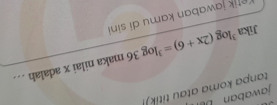 jawaban be 
tanpa koma atau titik! 
Jika^3log (2x+6)=^3log 36 maka nilai x adalah … 
vetik jawaban kamu di sini