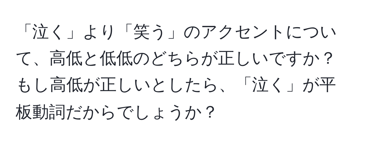 「泣く」より「笑う」のアクセントについて、高低と低低のどちらが正しいですか？もし高低が正しいとしたら、「泣く」が平板動詞だからでしょうか？