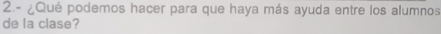 2.- ¿Qué podemos hacer para que haya más ayuda entre los alumnos 
de la clase?