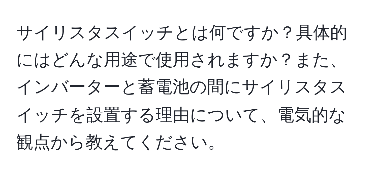 サイリスタスイッチとは何ですか？具体的にはどんな用途で使用されますか？また、インバーターと蓄電池の間にサイリスタスイッチを設置する理由について、電気的な観点から教えてください。