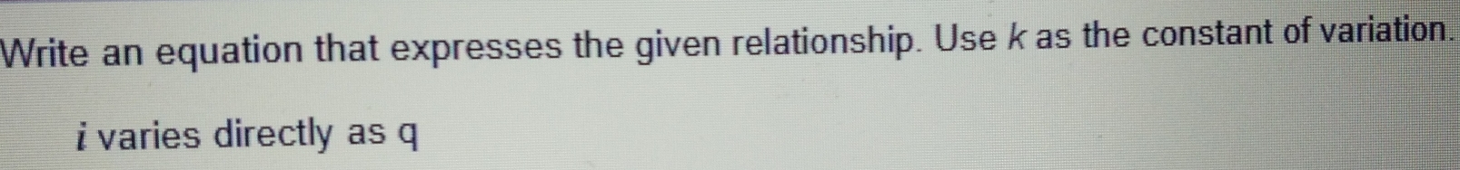 Write an equation that expresses the given relationship. Use k as the constant of variation.
i varies directly as q