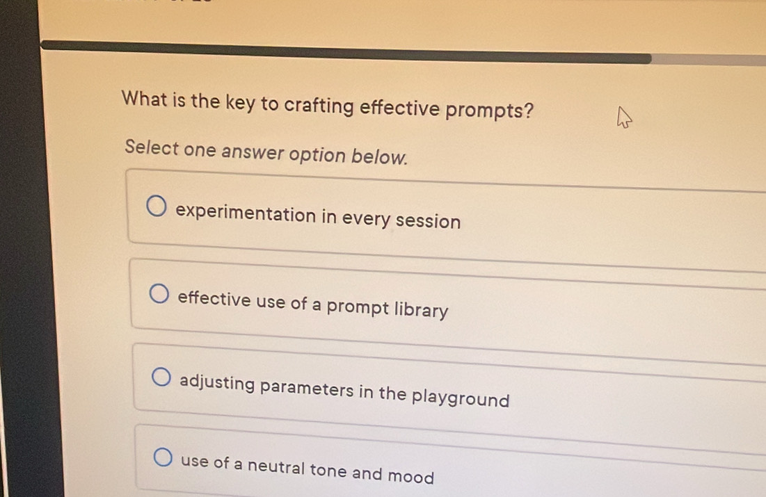 What is the key to crafting effective prompts?
Select one answer option below.
experimentation in every session
effective use of a prompt library
adjusting parameters in the playground
use of a neutral tone and mood