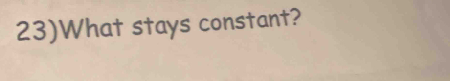 23)What stays constant?