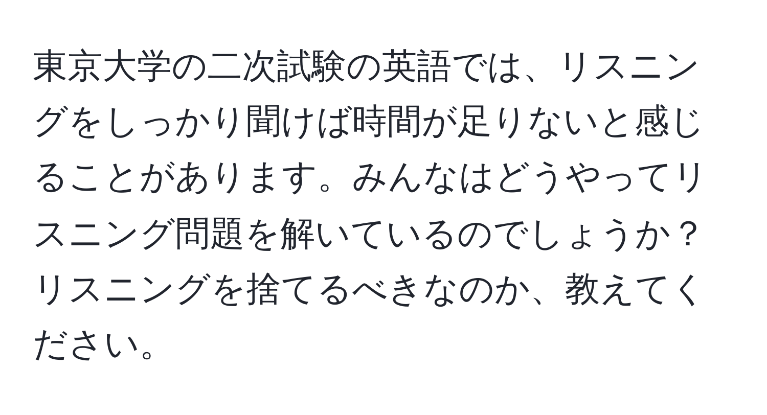 東京大学の二次試験の英語では、リスニングをしっかり聞けば時間が足りないと感じることがあります。みんなはどうやってリスニング問題を解いているのでしょうか？リスニングを捨てるべきなのか、教えてください。