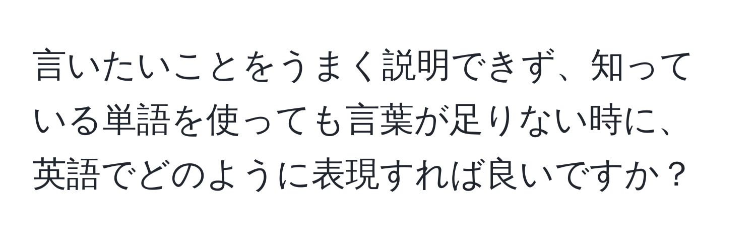 言いたいことをうまく説明できず、知っている単語を使っても言葉が足りない時に、英語でどのように表現すれば良いですか？