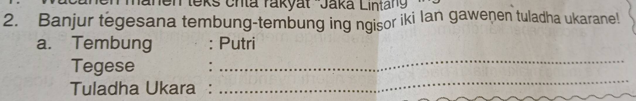 anen leks chta rakyat 'Jaká Lintang 
2. Banjur tegesana tembung-tembung ing ngisor iki Ian gawenen tuladha ukarane! 
a. Tembung : Putri 
Tegese : 
_ 
Tuladha Ukara : 
_