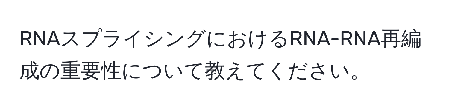 RNAスプライシングにおけるRNA-RNA再編成の重要性について教えてください。